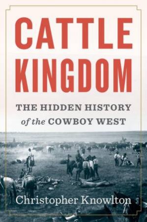 Cattle Kingdom: The Hidden History Of The Cowboy West by Christopher Knowlton