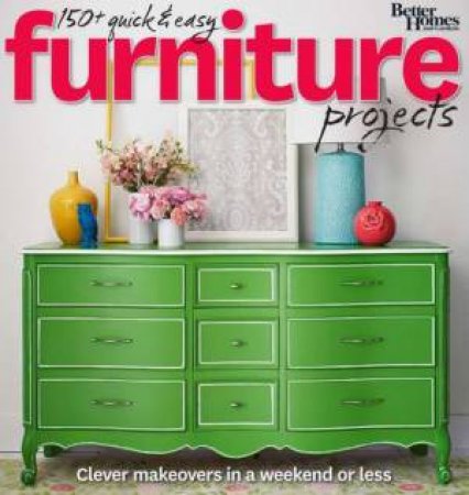 150+ Quick and Easy Furniture Projects: Better Homes and Gardens by BHANDG