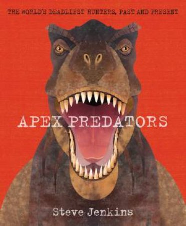 Apex Predators: The World's Deadliest Hunters, Past And Present by Steve Jenkins