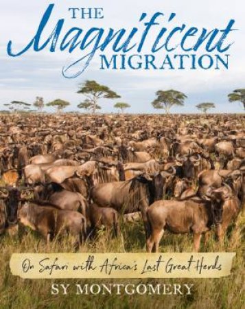 The Magnificent Migration: On Safari With Africa's Last Great Herds by Sy Montgomery