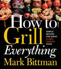 How To Grill Everything Simple Recipes For Great FlameCooked Food