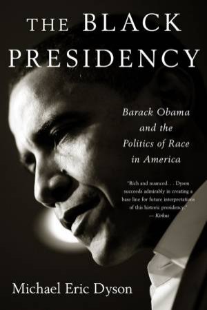 Black Presidency: Barack Obama and the Politics of Race in America by MICHAEL ERIC DYSON