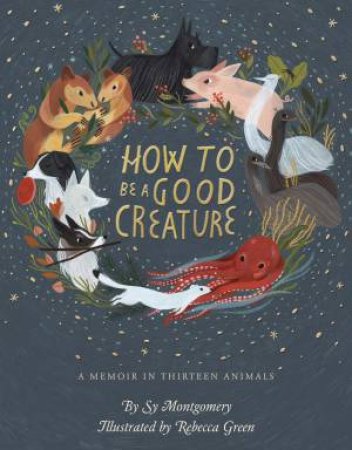 How To be A Good Creature: A Memoir In Thirteen Animals by Sy Montgomery & Rebecca Green