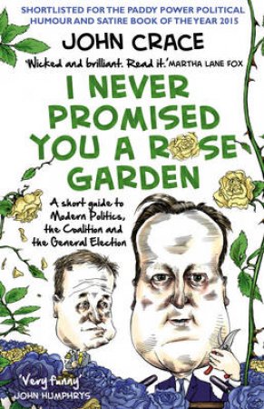I Never Promised You a Rose Garden A Short Guide to Modern Politi by John Crace