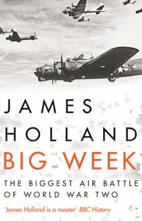 Big Week: The Biggest Air Battle Of World War Two by James Holland