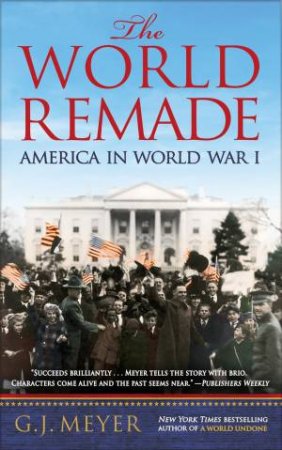 The World Remade: America in World War I by G.J. Meyer