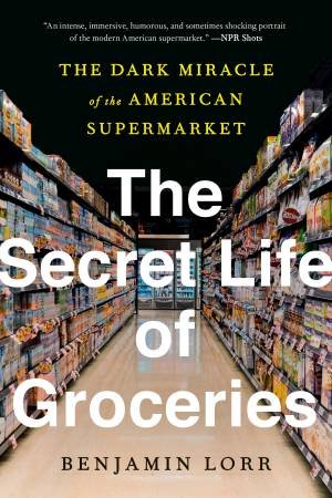 The Secret Life Of Groceries by Benjamin Lorr