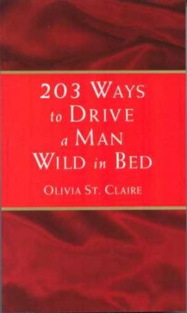 203 Ways To Drive A Man Wild In Bed by Olivia St Claire