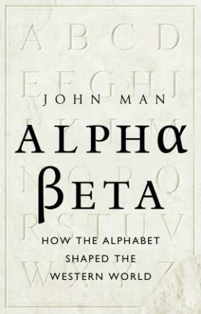 Alpha Beta: How the Alphabet Shaped the Western World by John Man