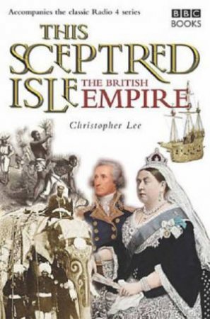 This Sceptred Isle: The British Empire by Christopher Lee