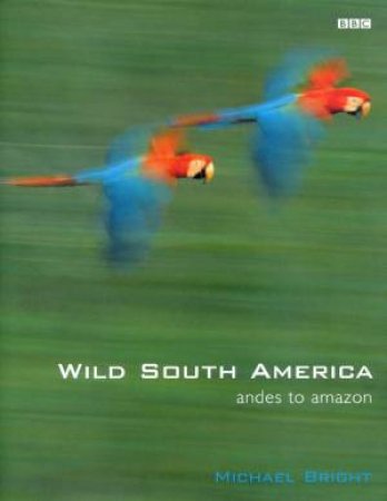 Wild South America: Andes To Amazon by Michael Bright