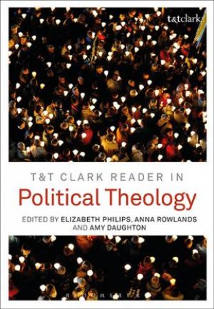 T&T Clark Reader In Political Theology by Elizabeth Phillips, Anna Rowlands & Amy Daughton