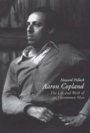 Aaron Copland: The Life & Work Of An Uncommon Man by Pollack Howard