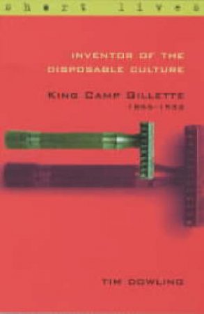 Inventor Of The Disposable Culture: King Camp Gillette 1855 - 1932 by Tim Dowling