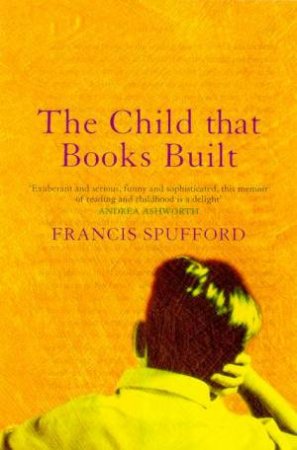 The Child That Books Built: A Memoir Of Childhood And Reading by Francis Spufford