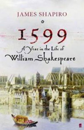 1599: A Year In The Life Of William Shakespeare by James Shapiro