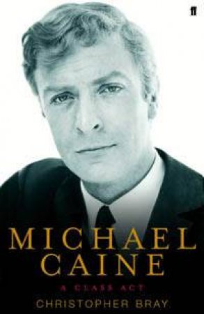 Michael Caine: A Class Act by Christopher Bray