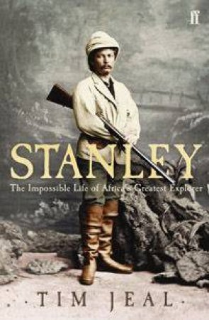 Stanley: The Impossible Life Of Africa's Greatest Explorer by Tim Jeal
