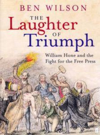 The Laughter Of Triumph: William Hone And The Fight For The Free Press by Ben Wilson