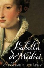 Isabella DeMedici The Glorious Life And Tragic End Of A Renaissance Princess
