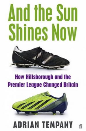 And The Sun Shines Now: How Hillsborough And The Premier League Changed Britain by Adrian Tempany