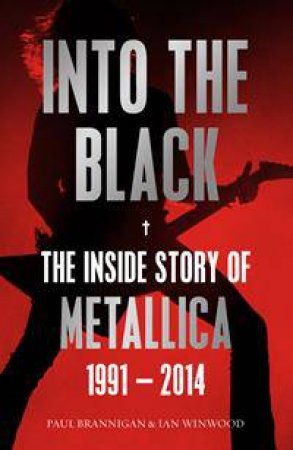 Into the Black: The Inside Story of Metallica 1991-2014 by Paul Brannigan and Ian Winwood