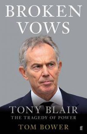 Broken Vows: Tony Blair, The Tragedy Of Power by Tom Bower
