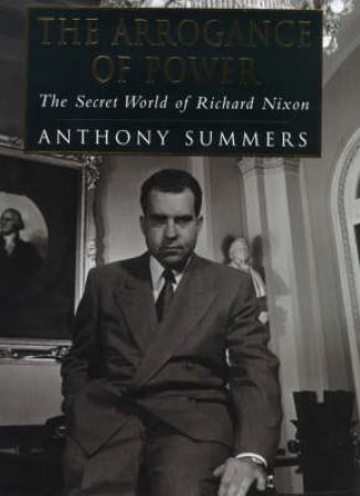 The Arrogance Of Power: Richard Nixon by Anthony Summers