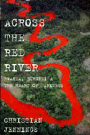 Across The Red River: Rwanda, Burundi and the Heart of Darkness by Christian Jennings