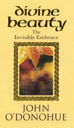 Divine Beauty: The Invisible Embrace by John O'Donohue