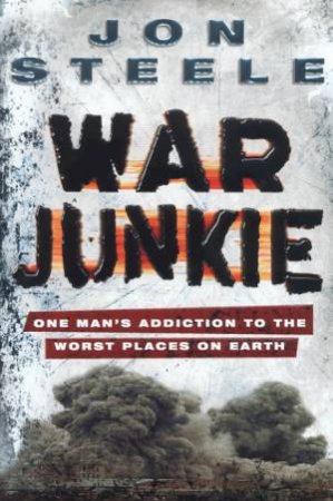 War Junkie: One Man's Addiction To The Worst Places On Earth by Jon Steele