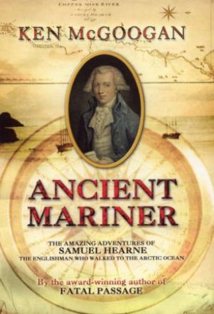 Ancient Mariner: The Amazing Adventures Of Samuel Hearne by Ken McGoogan