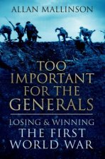 Too Important For The Generals Losing and Winning the First World War