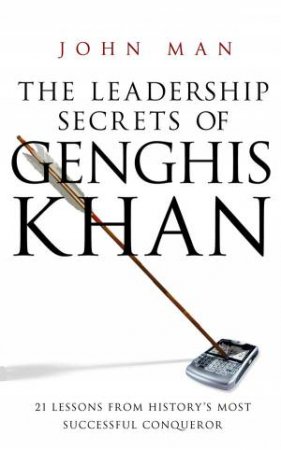 The Leadership Secrets Of Genghis Khan: 21 Lessons from History's Most Successful Conqueror by John Man