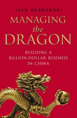 Managing The Dragon: Building a Billion-Dollar Business in China by Jack Perkowski