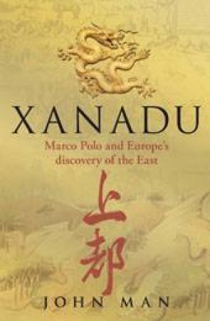 Xanadu: Marco Polo and Europe's Discovery of the East by John Man
