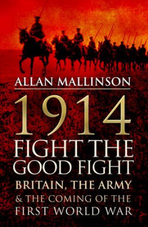 1914: Fight the Good Fight Britain, the Army and the Coming of th by Allan Mallinson
