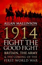 1914 Fight the Good Fight Britain the Army and the Coming of th