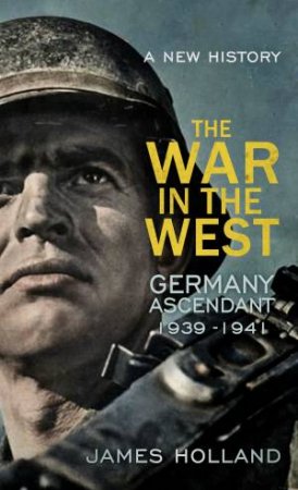 The War in the West: A New History: Vol 1 by James Holland