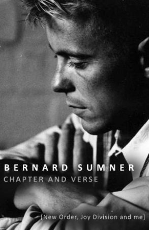 Chapter and Verse - New Order, Joy Division and Me by Bernard Sumner