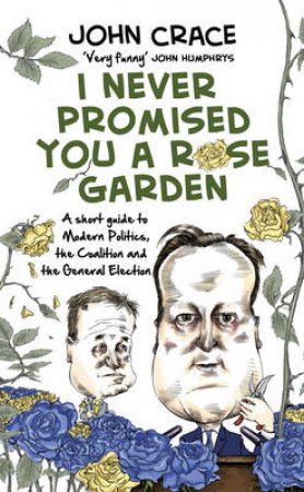 I Never Promised You a Rose Garden An Insider's Guide to Modern P by John Crace
