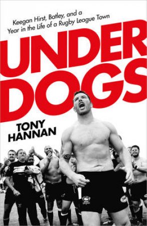 Underdogs: Keegan Hirst, Batley and a Year in the Life of a Rugby League Town by Tony Hannan