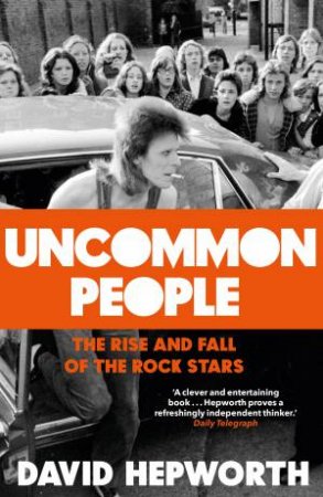 Uncommon People: The Rise And Fall Of The Rock Stars by David Hepworth