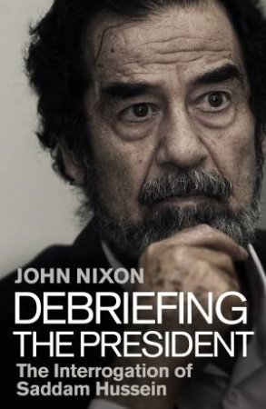 Debriefing The President: The Interrogation Of Saddam Hussein by John Nixon