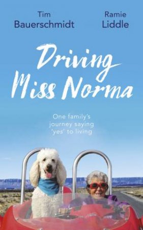 Driving Miss Norma: One Family's Journey Saying  Yes' To Living by Tim Bauerschmidt & Ramie Liddle