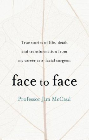 Face To Face: True Stories Of Life, Death And Transformation From My Career As A Facial Surgeon by Jim McCaul