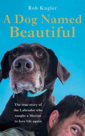 A Dog Named Beautiful: The true story of the Labrador who taught a Marine to love life again by Robert Kugler