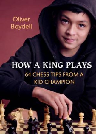 How A King Plays 64 Chess Tips From A Kid Champion by Oliver Boydell