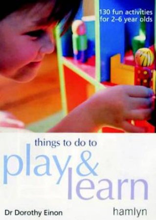 Things To Do Play & Learn: 130 Fun Activities For 2-6 Year Olds by Dr Dorothy Einon