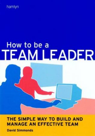 How To Be A Team Leader: The Simple Way To Build And Manage An Effective Team by David Simmons